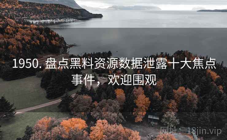 1950. 盘点黑料资源数据泄露十大焦点事件，欢迎围观