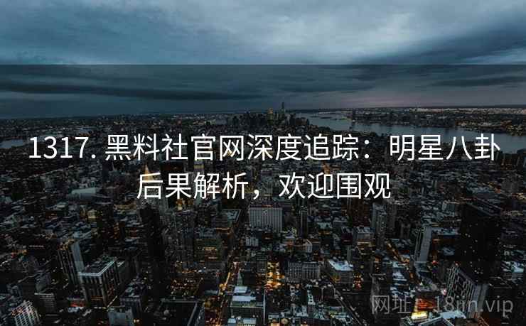 1317. 黑料社官网深度追踪：明星八卦后果解析，欢迎围观