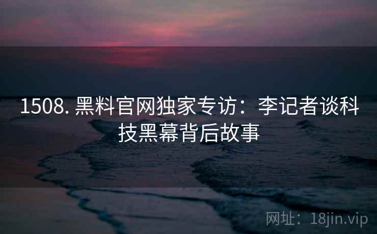 1508. 黑料官网独家专访：李记者谈科技黑幕背后故事