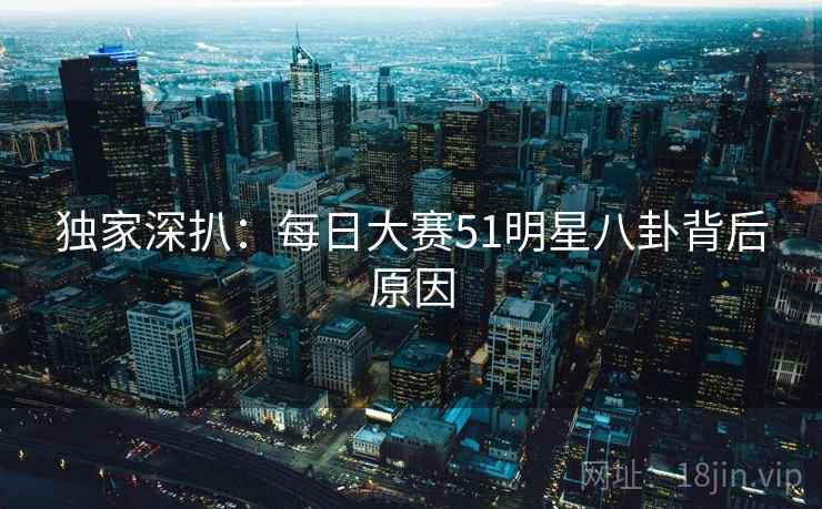 独家深扒：每日大赛51明星八卦背后原因
