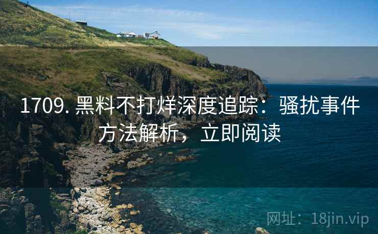 1709. 黑料不打烊深度追踪：骚扰事件方法解析，立即阅读