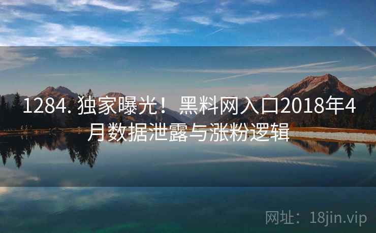 1284. 独家曝光！黑料网入口2018年4月数据泄露与涨粉逻辑