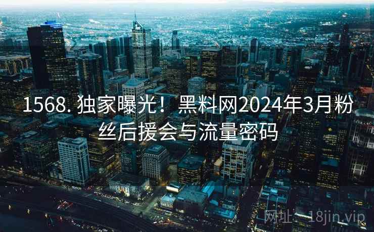 1568. 独家曝光！黑料网2024年3月粉丝后援会与流量密码