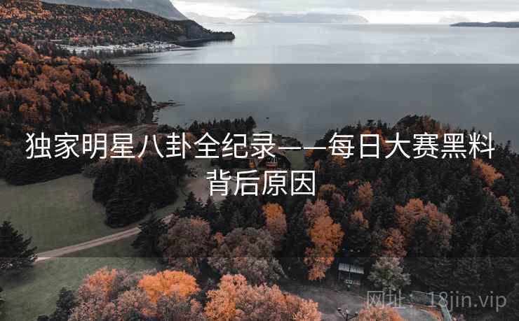 独家明星八卦全纪录——每日大赛黑料背后原因