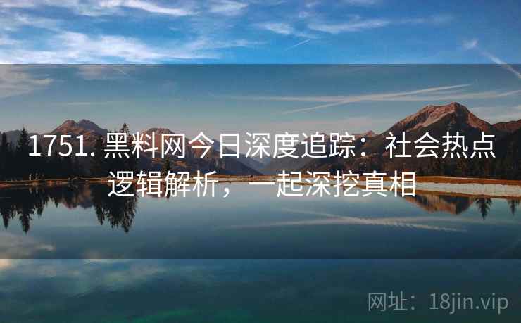 1751. 黑料网今日深度追踪：社会热点逻辑解析，一起深挖真相