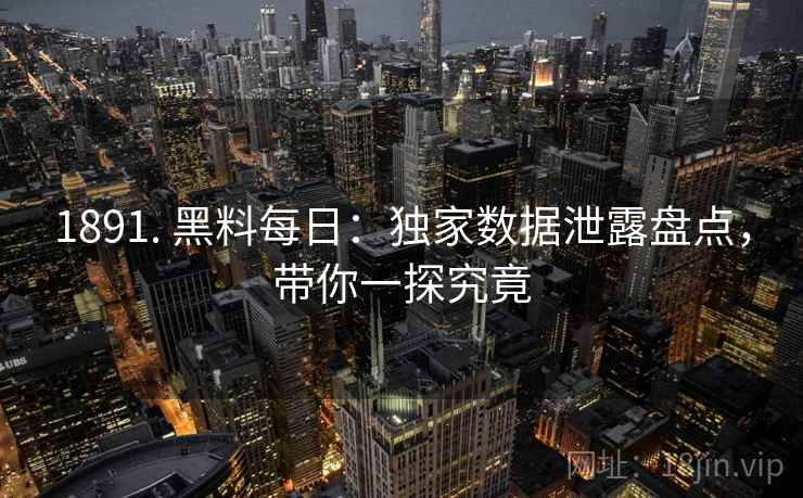 1891. 黑料每日：独家数据泄露盘点，带你一探究竟