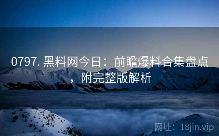 0797. 黑料网今日：前瞻爆料合集盘点，附完整版解析