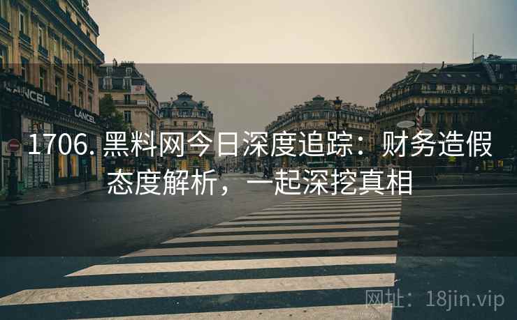 1706. 黑料网今日深度追踪：财务造假态度解析，一起深挖真相