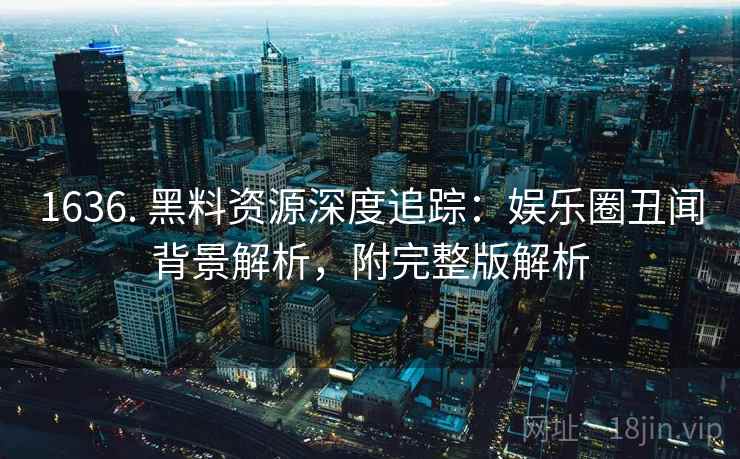 1636. 黑料资源深度追踪：娱乐圈丑闻背景解析，附完整版解析