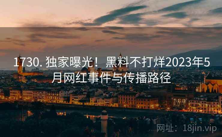 1730. 独家曝光！黑料不打烊2023年5月网红事件与传播路径