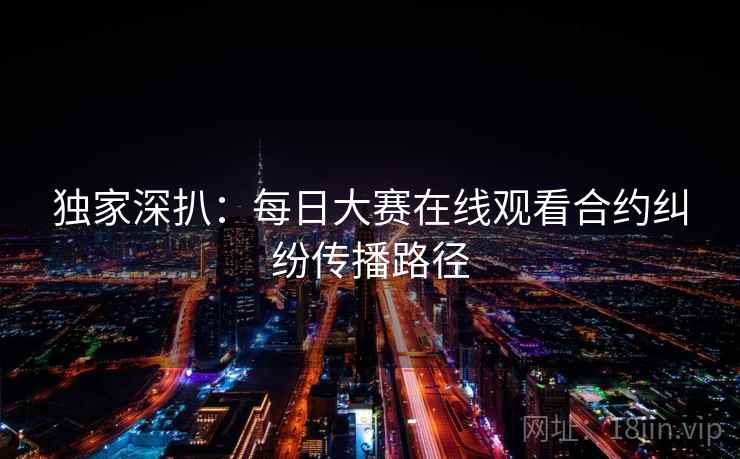 独家深扒：每日大赛在线观看合约纠纷传播路径