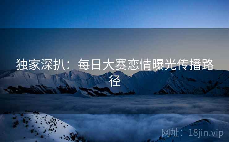 独家深扒：每日大赛恋情曝光传播路径