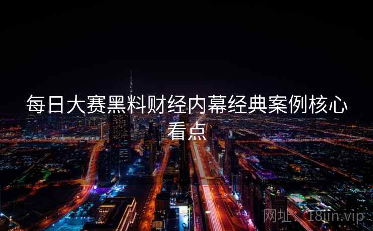 每日大赛黑料财经内幕经典案例核心看点