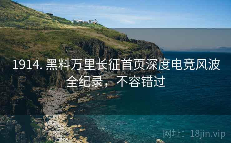 1914. 黑料万里长征首页深度电竞风波全纪录，不容错过