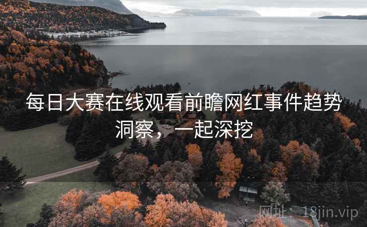 每日大赛在线观看前瞻网红事件趋势洞察，一起深挖