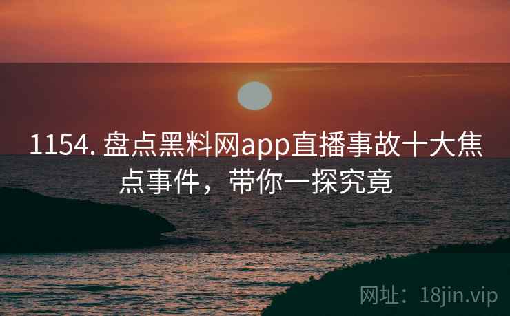 1154. 盘点黑料网app直播事故十大焦点事件，带你一探究竟