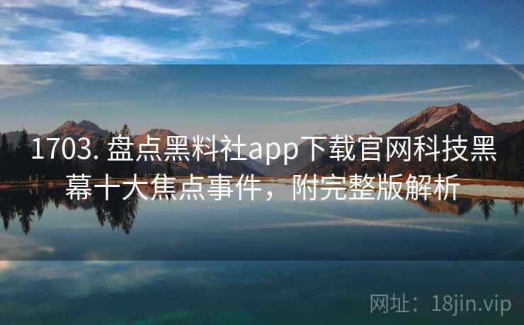 1703. 盘点黑料社app下载官网科技黑幕十大焦点事件，附完整版解析