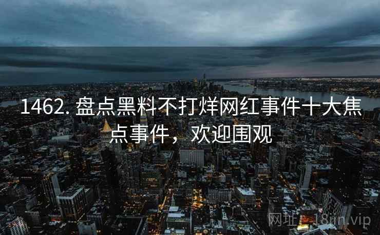 1462. 盘点黑料不打烊网红事件十大焦点事件，欢迎围观