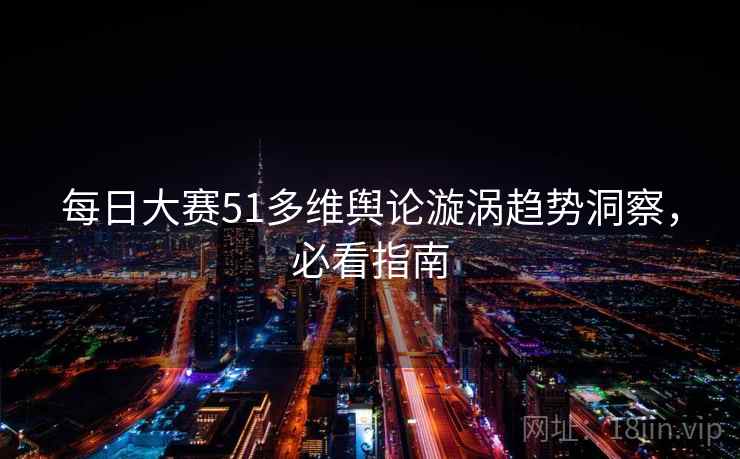 每日大赛51多维舆论漩涡趋势洞察，必看指南