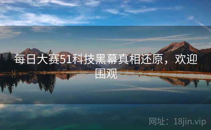 每日大赛51科技黑幕真相还原，欢迎围观