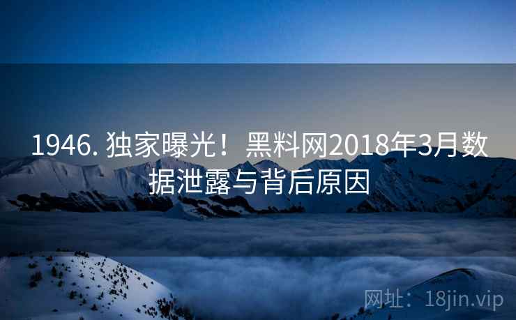 1946. 独家曝光！黑料网2018年3月数据泄露与背后原因