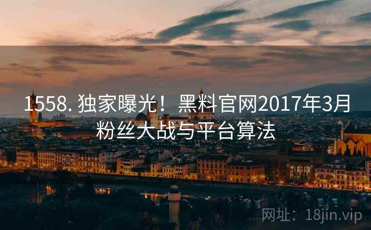 1558. 独家曝光！黑料官网2017年3月粉丝大战与平台算法