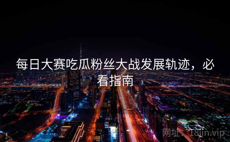每日大赛吃瓜粉丝大战发展轨迹，必看指南
