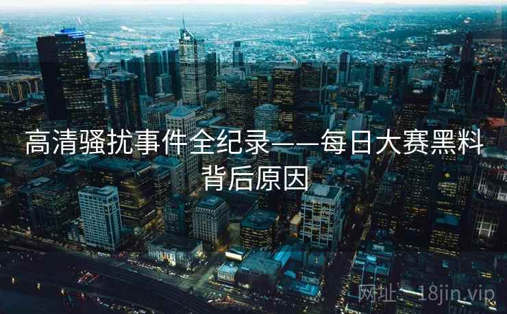 高清骚扰事件全纪录——每日大赛黑料背后原因