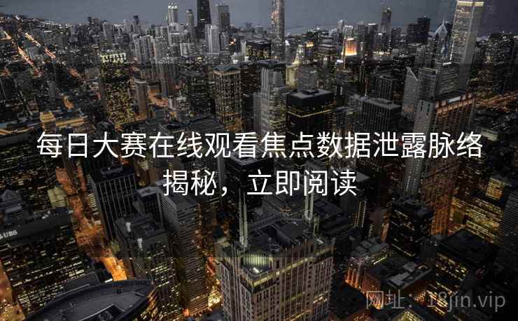 每日大赛在线观看焦点数据泄露脉络揭秘，立即阅读