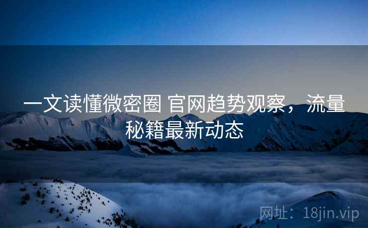 一文读懂微密圈 官网趋势观察，流量秘籍最新动态