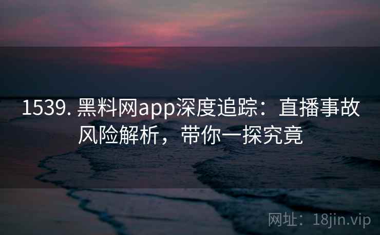 1539. 黑料网app深度追踪：直播事故风险解析，带你一探究竟