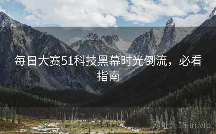 每日大赛51科技黑幕时光倒流，必看指南