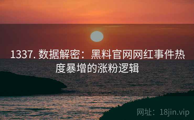 1337. 数据解密：黑料官网网红事件热度暴增的涨粉逻辑