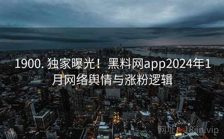 1900. 独家曝光！黑料网app2024年1月网络舆情与涨粉逻辑