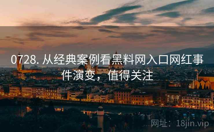 0728. 从经典案例看黑料网入口网红事件演变，值得关注