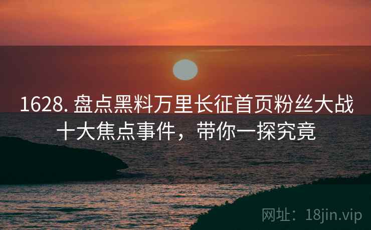 1628. 盘点黑料万里长征首页粉丝大战十大焦点事件，带你一探究竟