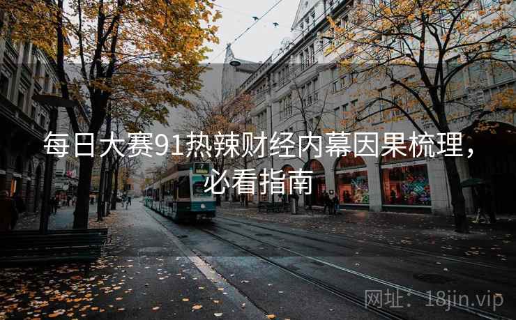 每日大赛91热辣财经内幕因果梳理，必看指南