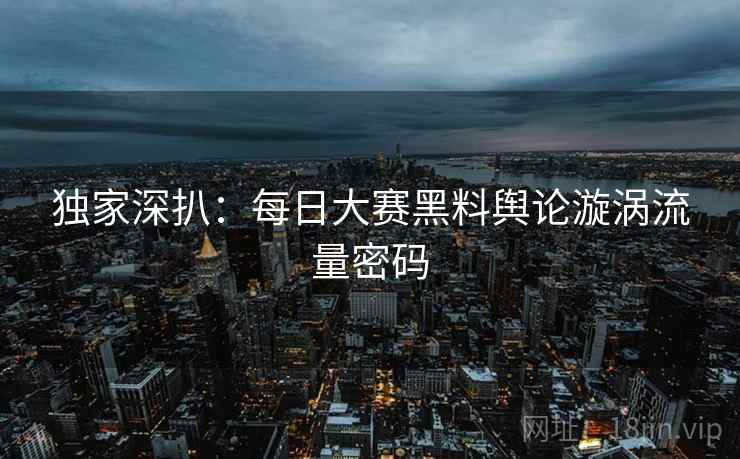 独家深扒：每日大赛黑料舆论漩涡流量密码