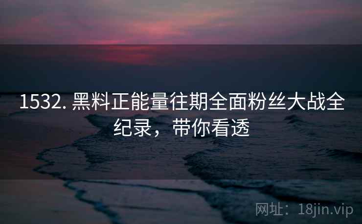 1532. 黑料正能量往期全面粉丝大战全纪录，带你看透
