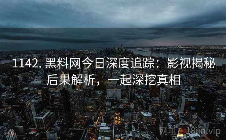 1142. 黑料网今日深度追踪：影视揭秘后果解析，一起深挖真相