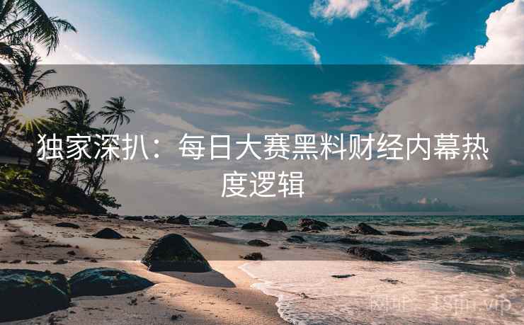 独家深扒：每日大赛黑料财经内幕热度逻辑