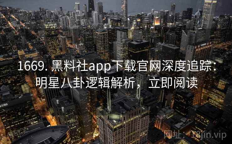 1669. 黑料社app下载官网深度追踪：明星八卦逻辑解析，立即阅读