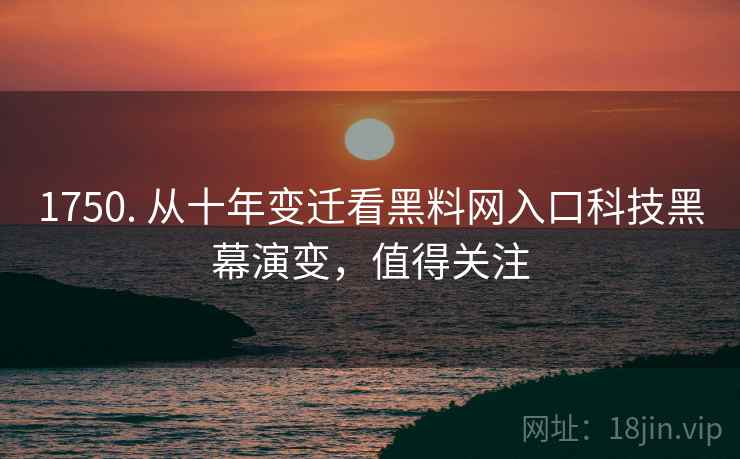 1750. 从十年变迁看黑料网入口科技黑幕演变，值得关注